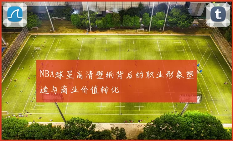 NBA球星高清壁纸背后的职业形象塑造与商业价值转化