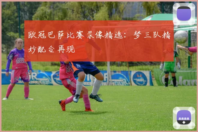 欧冠巴萨比赛录像精选：梦三队精妙配合再现