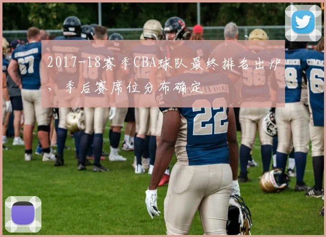 2017-18赛季CBA球队最终排名出炉，季后赛席位分布确定