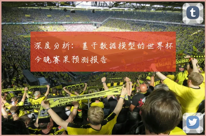 深度分析:基于数据模型的世界杯今晚赛果预测报告