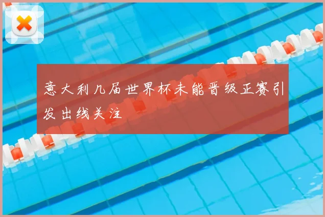 意大利几届世界杯未能晋级正赛引发出线关注