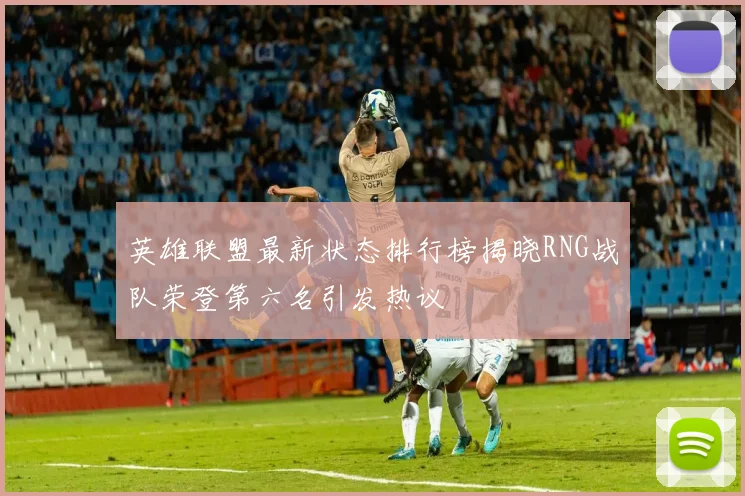 英雄联盟最新状态排行榜揭晓RNG战队荣登第六名引发热议