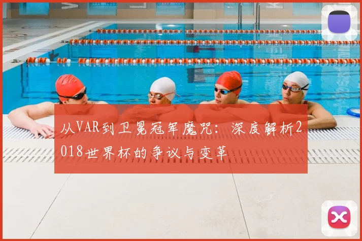 从VAR到卫冕冠军魔咒:深度解析2018世界杯的争议与变革