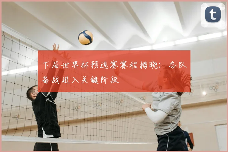 下届世界杯预选赛赛程揭晓:各队备战进入关键阶段