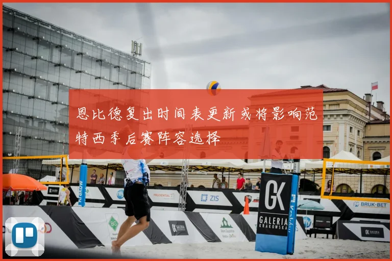 恩比德复出时间表更新或将影响范特西季后赛阵容选择