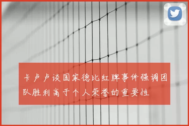 卡卢卢谈国家德比红牌事件强调团队胜利高于个人荣誉的重要性