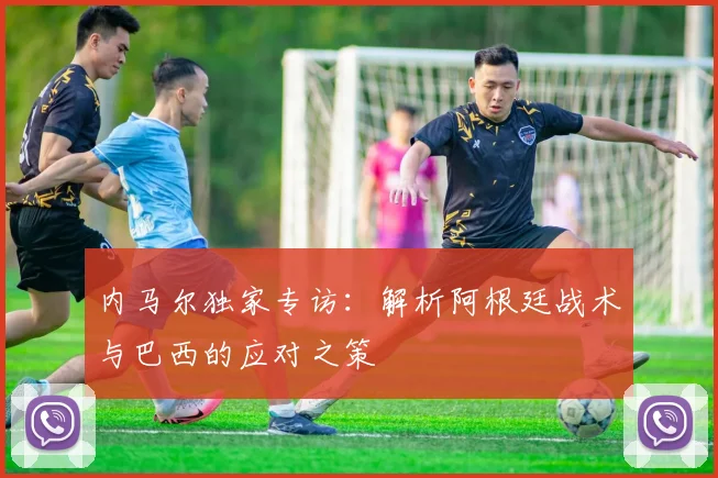 内马尔独家专访:解析阿根廷战术与巴西的应对之策