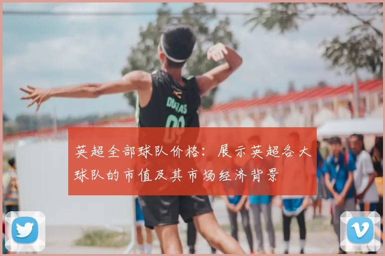 英超全部球队价格：展示英超各大球队的市值及其市场经济背景
