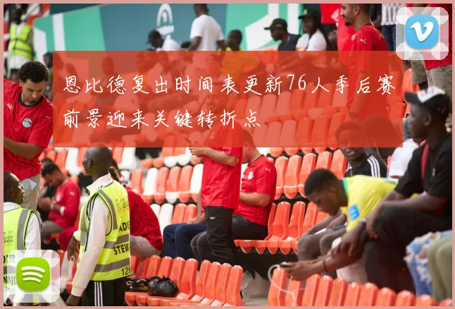 恩比德复出时间表更新76人季后赛前景迎来关键转折点