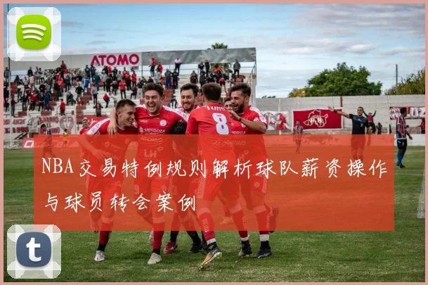 NBA交易特例规则解析球队薪资操作与球员转会案例