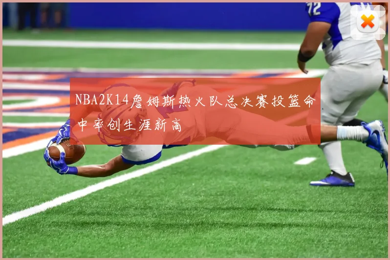 NBA2K14詹姆斯热火队总决赛投篮命中率创生涯新高
