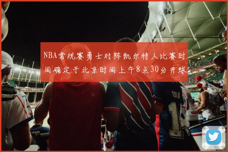 NBA常规赛勇士对阵凯尔特人比赛时间确定于北京时间上午8点30分开球