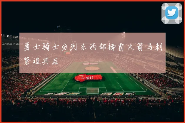 勇士骑士分列东西部榜首火箭马刺紧追其后