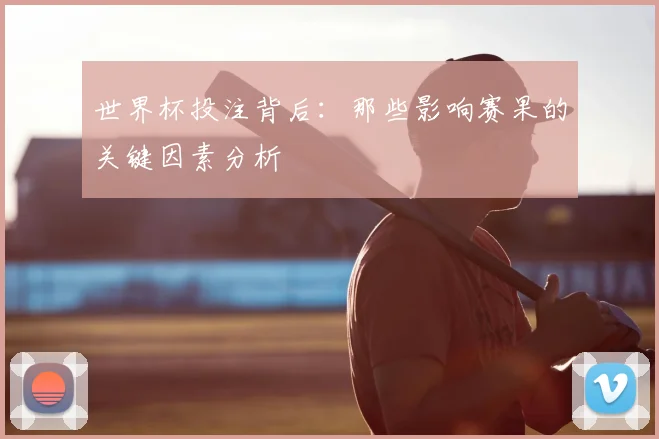 世界杯投注背后：那些影响赛果的关键因素分析