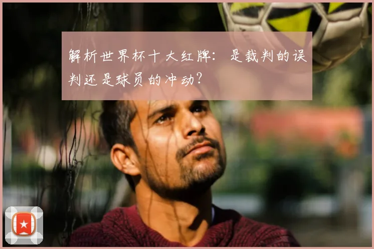 解析世界杯十大红牌:是裁判的误判还是球员的冲动?