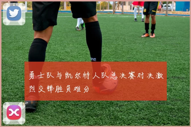 勇士队与凯尔特人队总决赛对决激烈交锋胜负难分