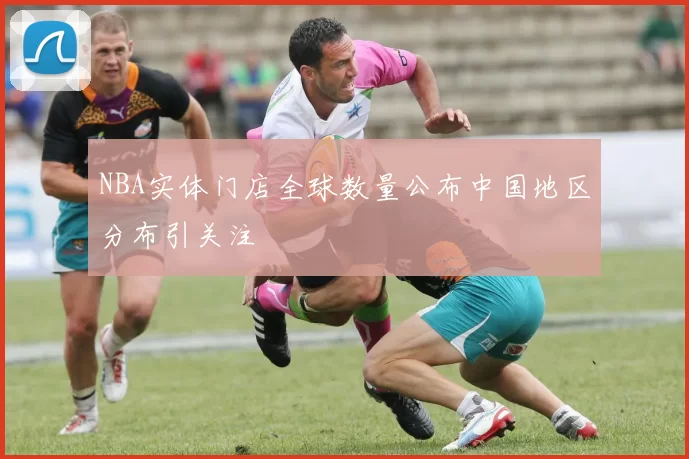 NBA实体门店全球数量公布中国地区分布引关注