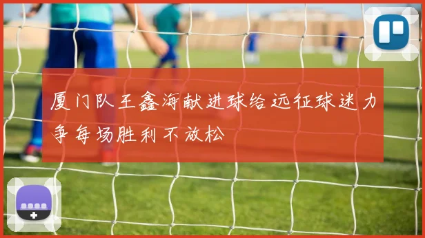 厦门队王鑫海献进球给远征球迷力争每场胜利不放松