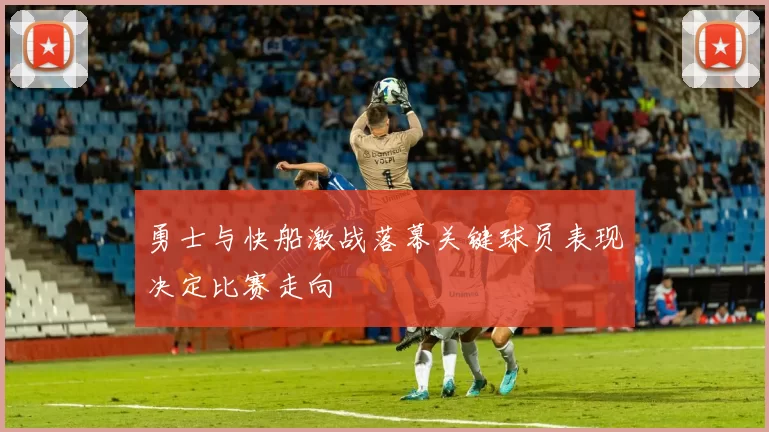 勇士与快船激战落幕关键球员表现决定比赛走向
