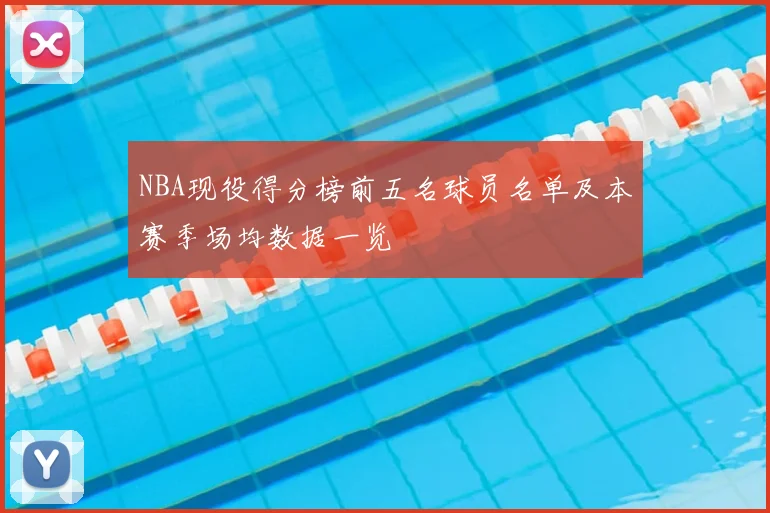NBA现役得分榜前五名球员名单及本赛季场均数据一览
