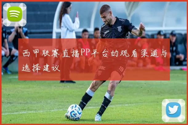 西甲联赛直播PP平台的观看渠道与选择建议