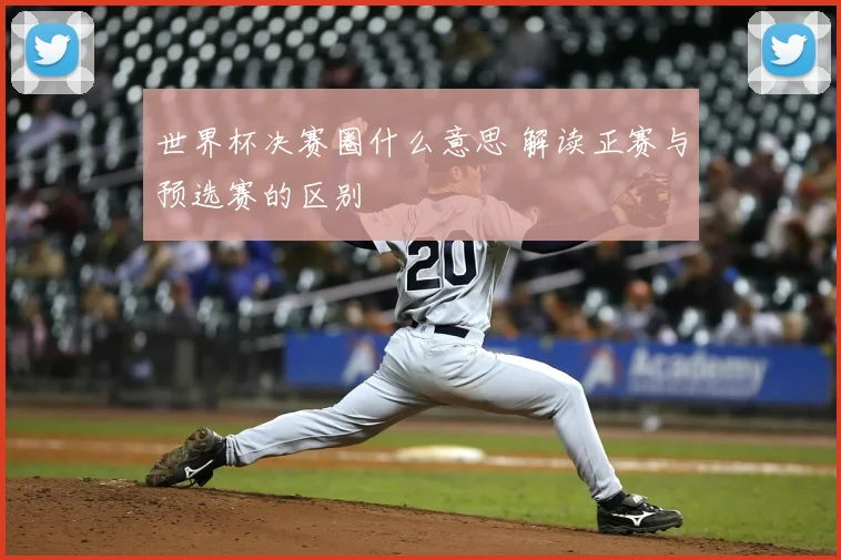 世界杯决赛圈什么意思 解读正赛与预选赛的区别