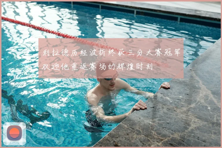 利拉德历经波折终获三分大赛冠军欢迎他重返赛场的辉煌时刻