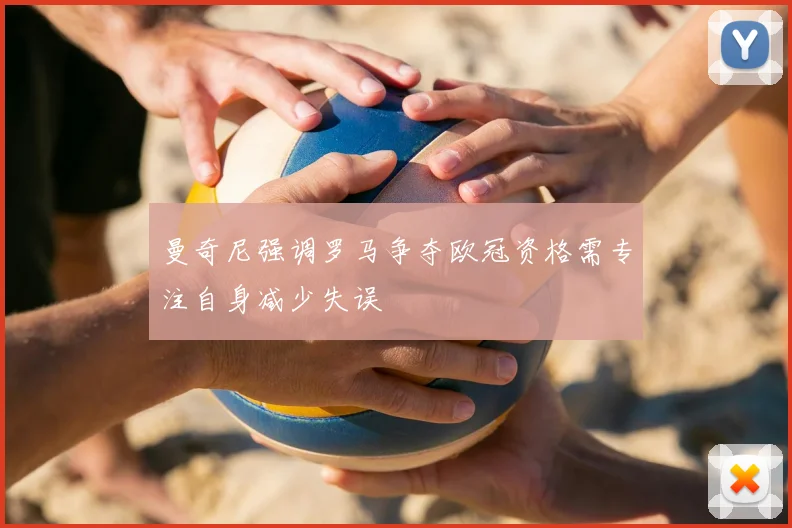 曼奇尼强调罗马争夺欧冠资格需专注自身减少失误