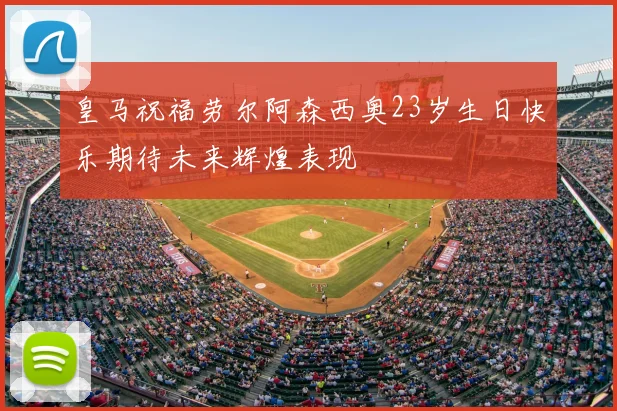 皇马祝福劳尔阿森西奥23岁生日快乐期待未来辉煌表现