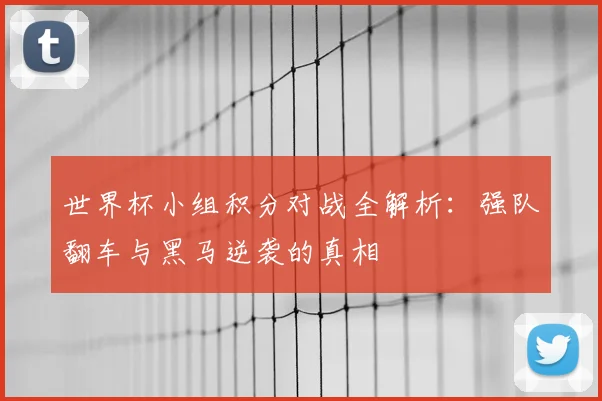 世界杯小组积分对战全解析:强队翻车与黑马逆袭的真相