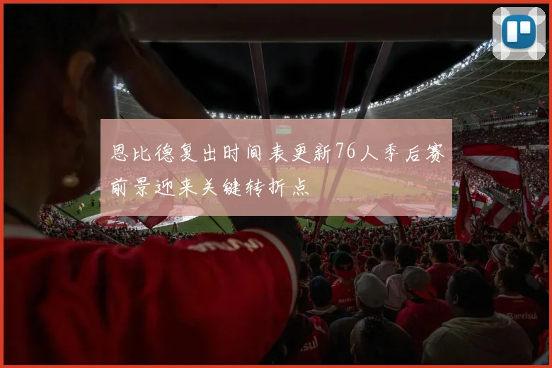 恩比德复出时间表更新76人季后赛前景迎来关键转折点