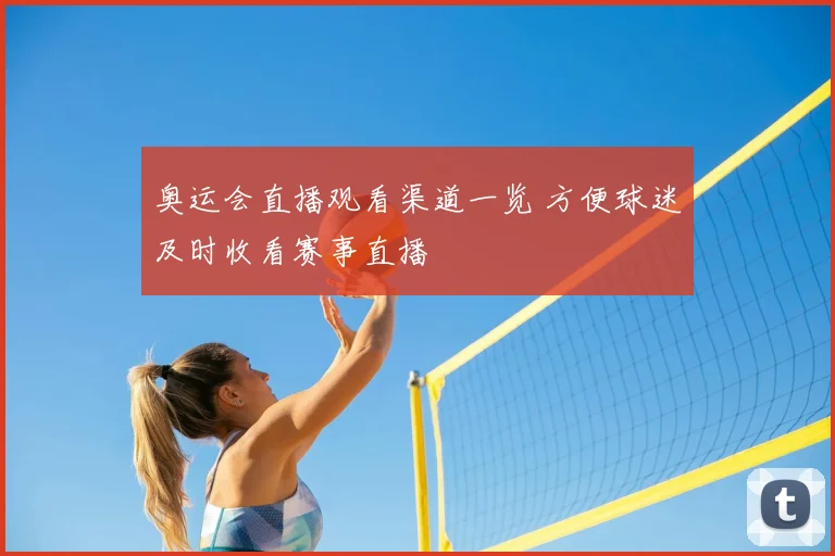 奥运会直播观看渠道一览 方便球迷及时收看赛事直播