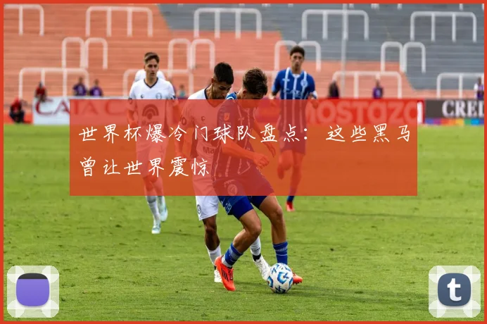 世界杯爆冷门球队盘点:这些黑马曾让世界震惊