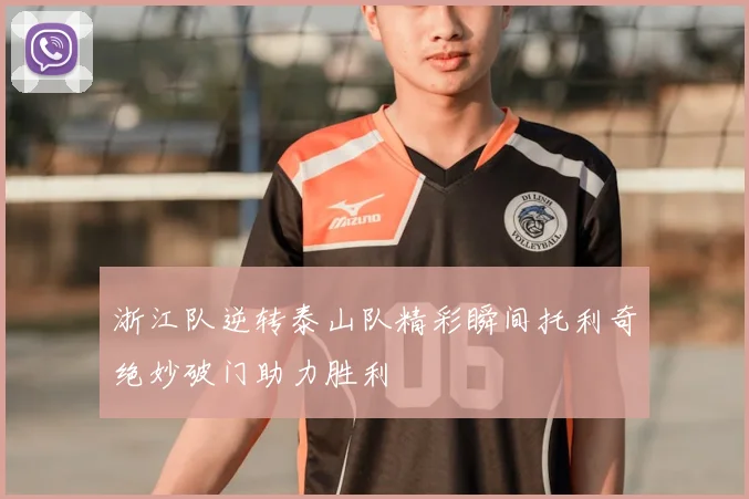 浙江队逆转泰山队精彩瞬间托利奇绝妙破门助力胜利