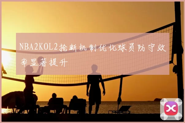 NBA2KOL2抢断机制优化球员防守效率显著提升