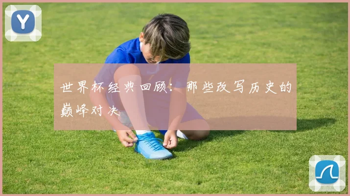 世界杯经典回顾:那些改写历史的巅峰对决