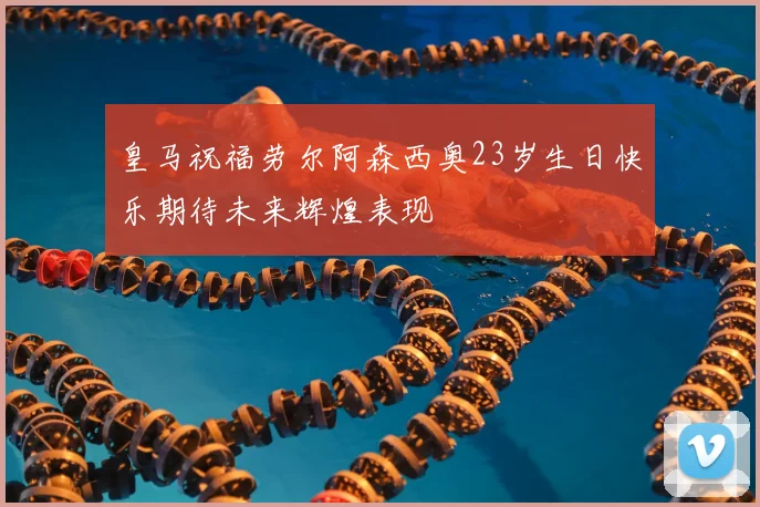 皇马祝福劳尔阿森西奥23岁生日快乐期待未来辉煌表现
