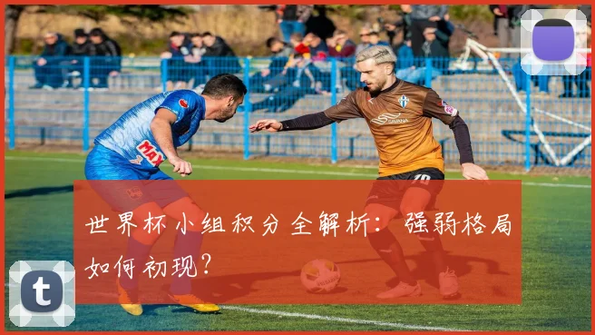 世界杯小组积分全解析:强弱格局如何初现?