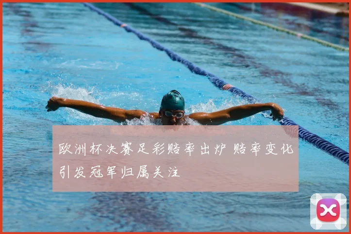 欧洲杯决赛足彩赔率出炉 赔率变化引发冠军归属关注