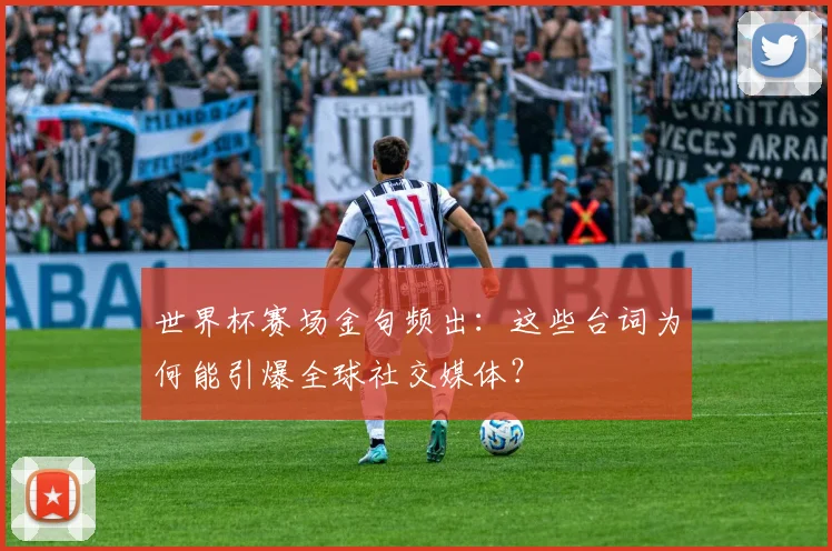世界杯赛场金句频出：这些台词为何能引爆全球社交媒体？