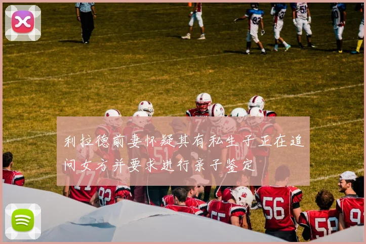 利拉德前妻怀疑其有私生子正在追问女方并要求进行亲子鉴定