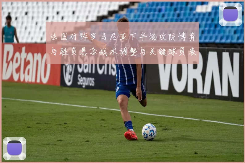 法国对阵罗马尼亚下半场攻防博弈与胜负悬念战术调整与关键球员表现