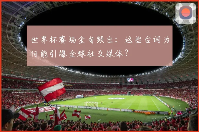 世界杯赛场金句频出:这些台词为何能引爆全球社交媒体?