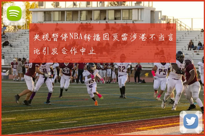 央视暂停NBA转播因莫雷涉港不当言论引发合作中止