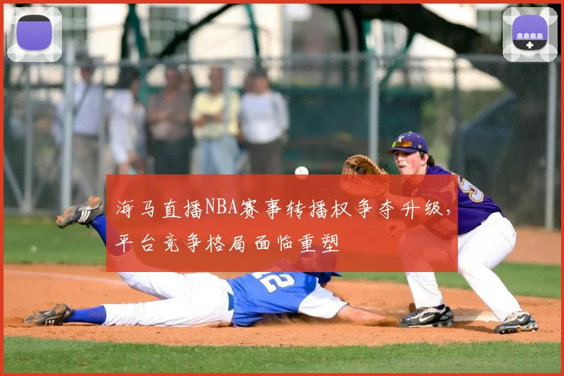 海马直播NBA赛事转播权争夺升级,平台竞争格局面临重塑