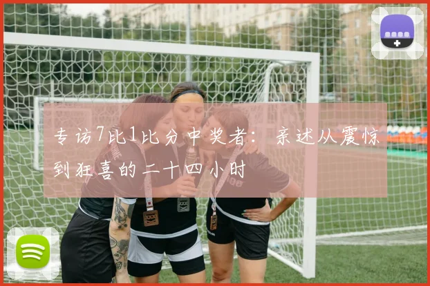 专访7比1比分中奖者:亲述从震惊到狂喜的二十四小时