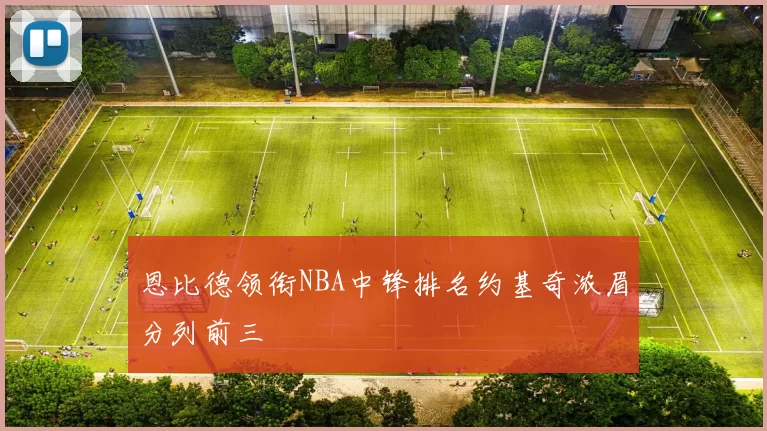 恩比德领衔NBA中锋排名约基奇浓眉分列前三