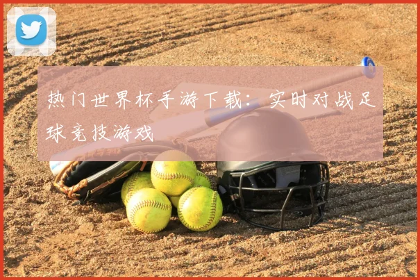 热门世界杯手游下载：实时对战足球竞技游戏