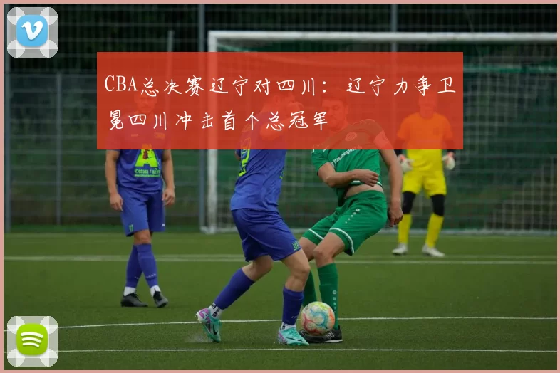 CBA总决赛辽宁对四川：辽宁力争卫冕四川冲击首个总冠军