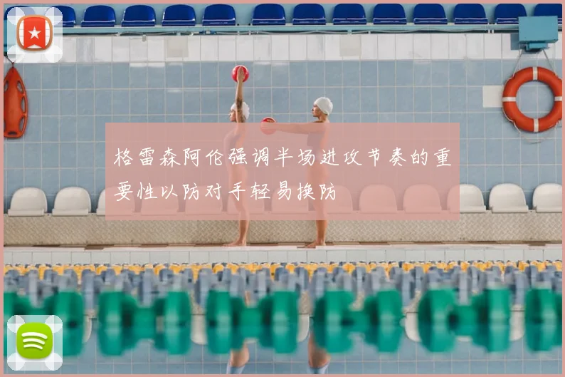 格雷森阿伦强调半场进攻节奏的重要性以防对手轻易换防